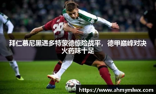 拜仁慕尼黑遇多特蒙德惊险战平，德甲巅峰对决火药味十足