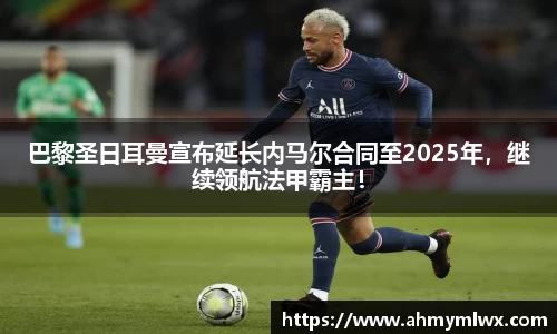 巴黎圣日耳曼宣布延长内马尔合同至2025年，继续领航法甲霸主！