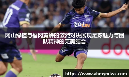 冈山绿植与福冈黄蜂的激烈对决展现足球魅力与团队精神的完美结合