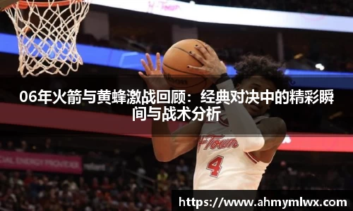 06年火箭与黄蜂激战回顾：经典对决中的精彩瞬间与战术分析