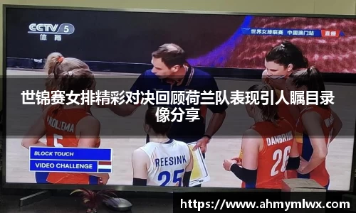 世锦赛女排精彩对决回顾荷兰队表现引人瞩目录像分享