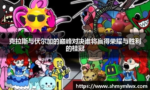 克拉斯与伏尔加的巅峰对决谁将赢得荣耀与胜利的桂冠