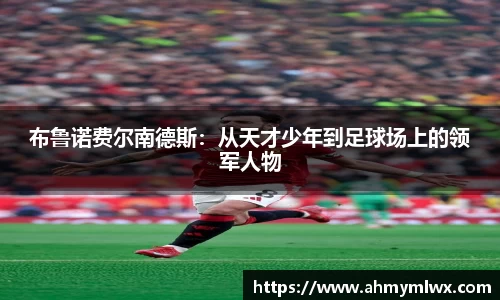 布鲁诺费尔南德斯：从天才少年到足球场上的领军人物