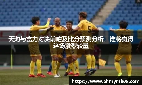 天海与富力对决前瞻及比分预测分析，谁将赢得这场激烈较量