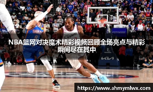 NBA篮网对决魔术精彩视频回顾全场亮点与精彩瞬间尽在其中