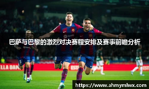 巴萨与巴黎的激烈对决赛程安排及赛事前瞻分析