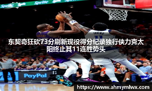 东契奇狂砍73分刷新现役得分纪录独行侠力克太阳终止其11连胜势头
