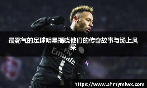 最霸气的足球明星揭晓他们的传奇故事与场上风采