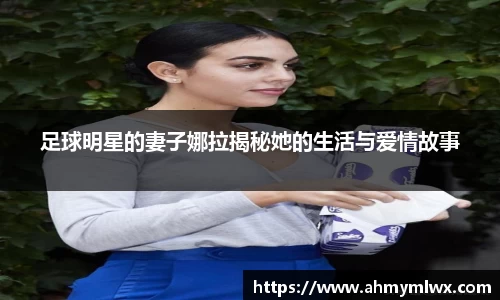 足球明星的妻子娜拉揭秘她的生活与爱情故事