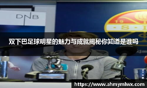 双下巴足球明星的魅力与成就揭秘你知道是谁吗