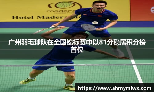 广州羽毛球队在全国锦标赛中以81分稳居积分榜首位