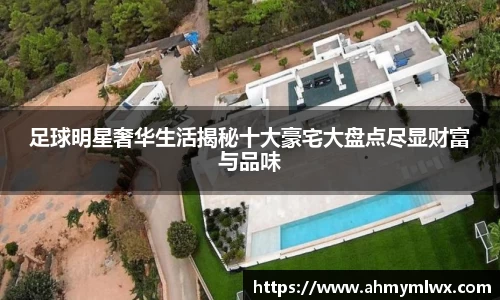 足球明星奢华生活揭秘十大豪宅大盘点尽显财富与品味